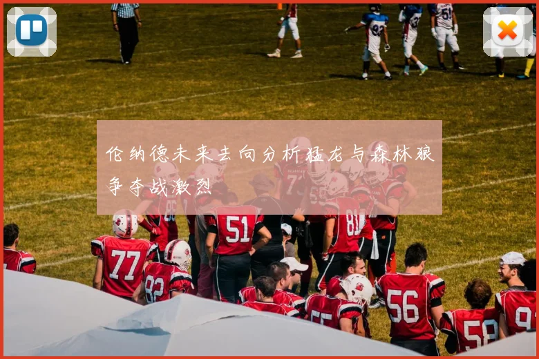 伦纳德未来去向分析猛龙与森林狼争夺战激烈