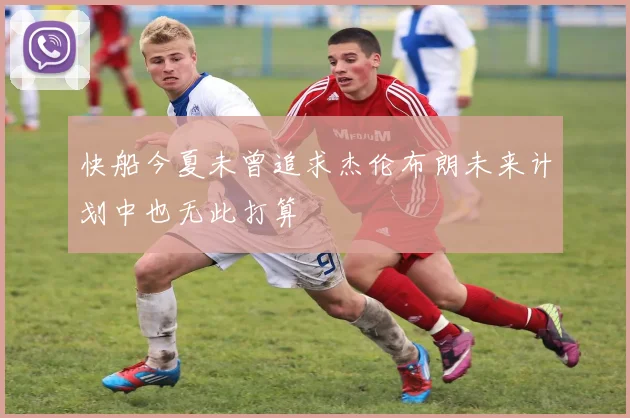 快船今夏未曾追求杰伦布朗未来计划中也无此打算