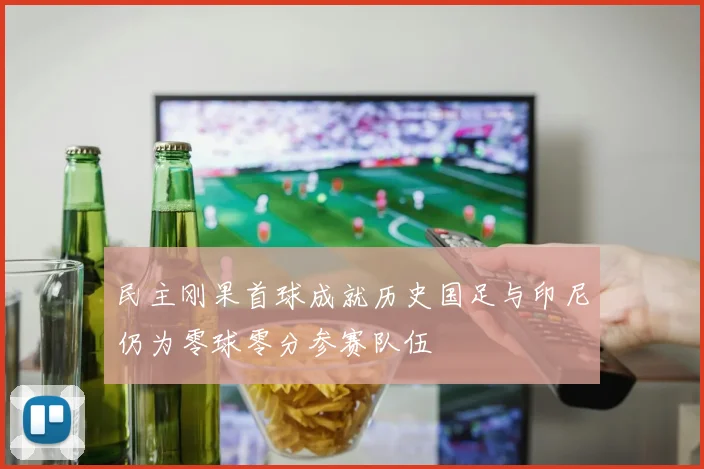 民主刚果首球成就历史国足与印尼仍为零球零分参赛队伍