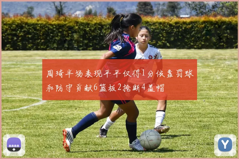 周琦半场表现平平仅得1分依靠罚球和防守贡献6篮板2抢断4盖帽