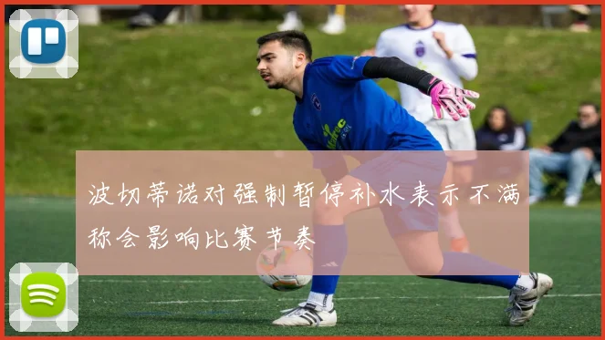 波切蒂诺对强制暂停补水表示不满称会影响比赛节奏