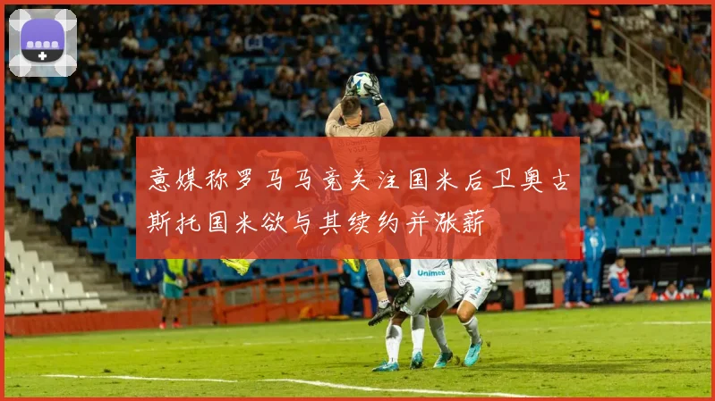 意媒称罗马马竞关注国米后卫奥古斯托国米欲与其续约并涨薪
