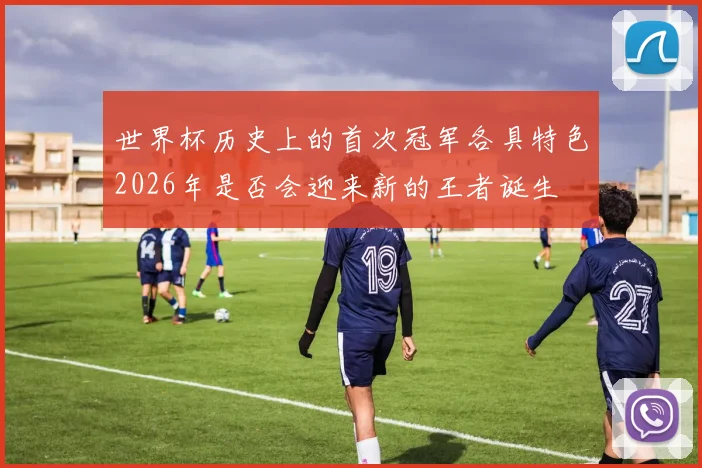 世界杯历史上的首次冠军各具特色2026年是否会迎来新的王者诞生
