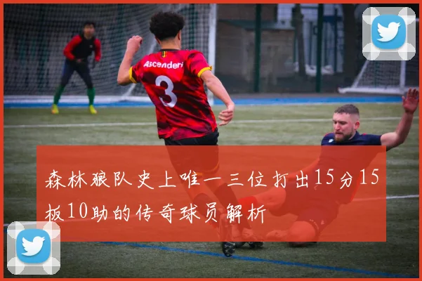 森林狼队史上唯一三位打出15分15板10助的传奇球员解析