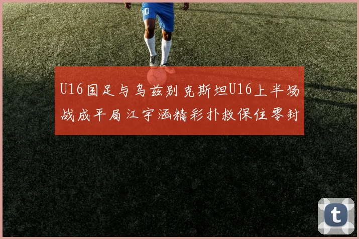 U16国足与乌兹别克斯坦U16上半场战成平局江宇涵精彩扑救保住零封纪录