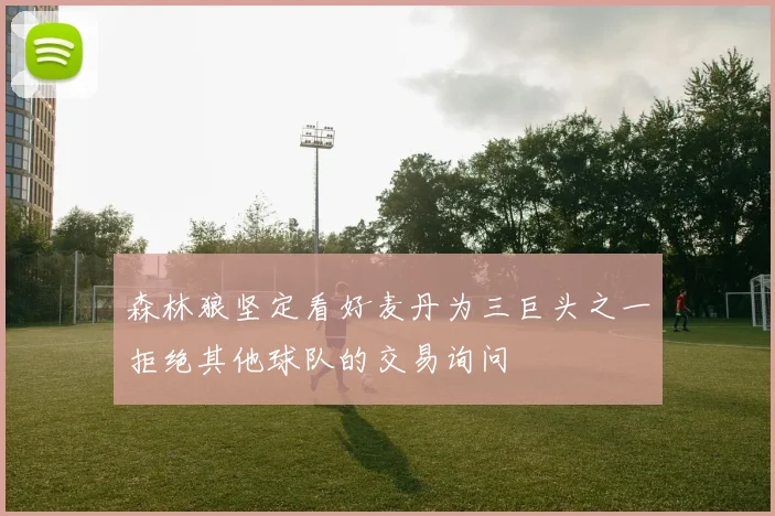 森林狼坚定看好麦丹为三巨头之一拒绝其他球队的交易询问