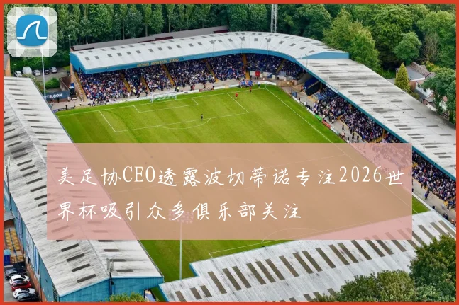 美足协CEO透露波切蒂诺专注2026世界杯吸引众多俱乐部关注