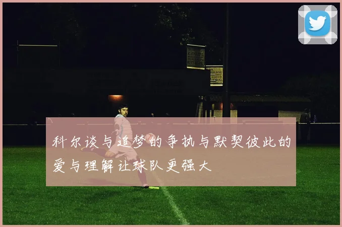 科尔谈与追梦的争执与默契彼此的爱与理解让球队更强大