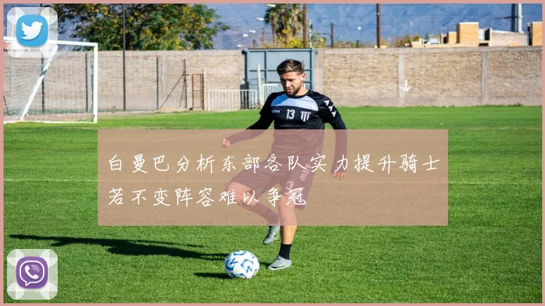 白曼巴分析东部各队实力提升骑士若不变阵容难以争冠