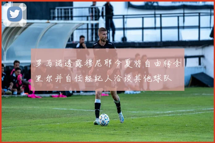 罗马诺透露穆尼耶今夏将自由转会里尔并自任经纪人洽谈其他球队