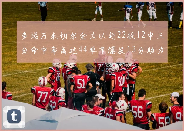 多诺万米切尔全力以赴22投12中三分命中率高达44单节爆发13分助力球队表现出色