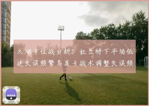 火湖卡位战分析：杜兰特下半场低迷失误频繁乌度卡战术调整失误频现