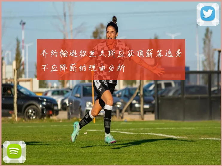 乔约翰逊称里夫斯应获顶薪落选秀不应降薪的理由分析