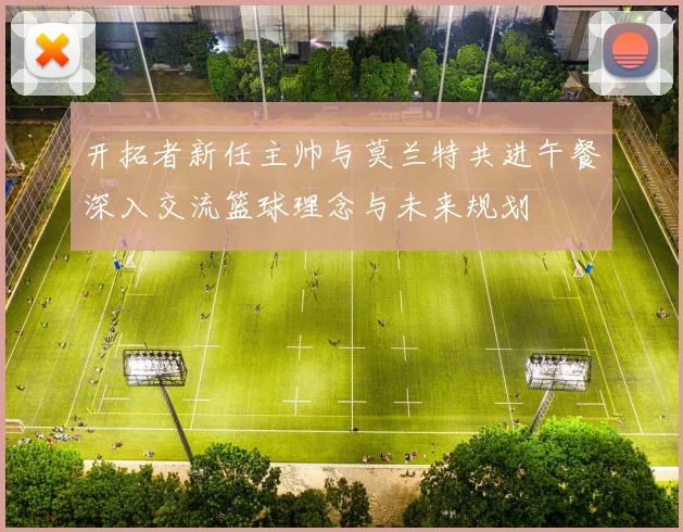 开拓者新任主帅与莫兰特共进午餐深入交流篮球理念与未来规划