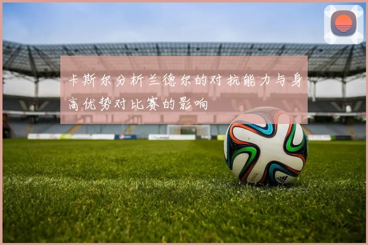 卡斯尔分析兰德尔的对抗能力与身高优势对比赛的影响