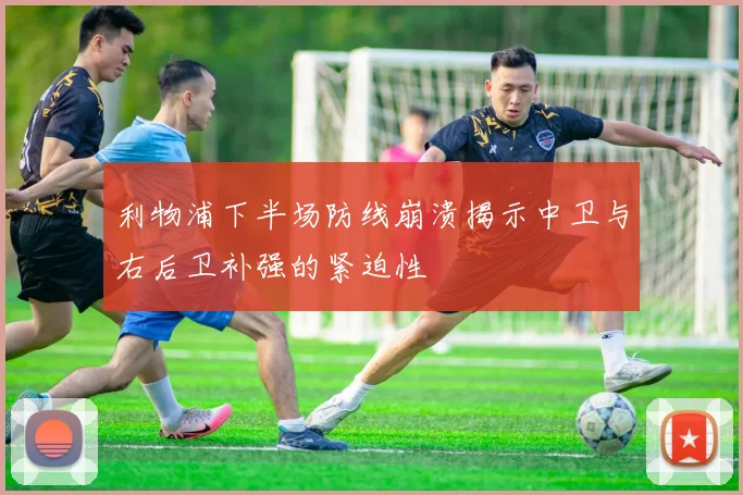 利物浦下半场防线崩溃揭示中卫与右后卫补强的紧迫性
