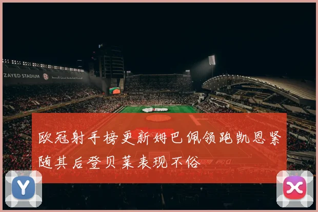 欧冠射手榜更新姆巴佩领跑凯恩紧随其后登贝莱表现不俗