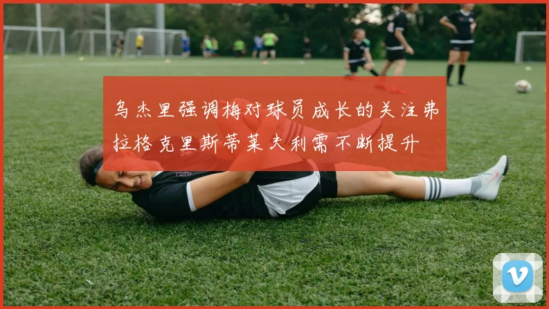 乌杰里强调梅对球员成长的关注弗拉格克里斯蒂莱夫利需不断提升