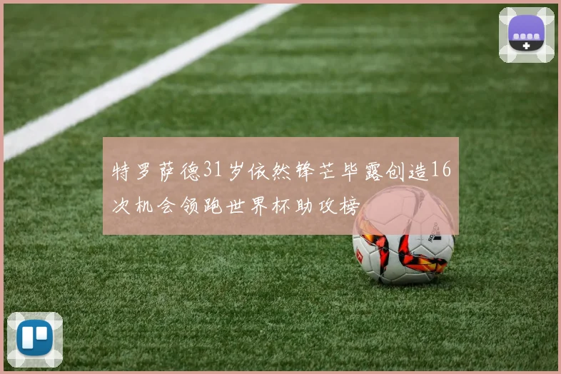 特罗萨德31岁依然锋芒毕露创造16次机会领跑世界杯助攻榜