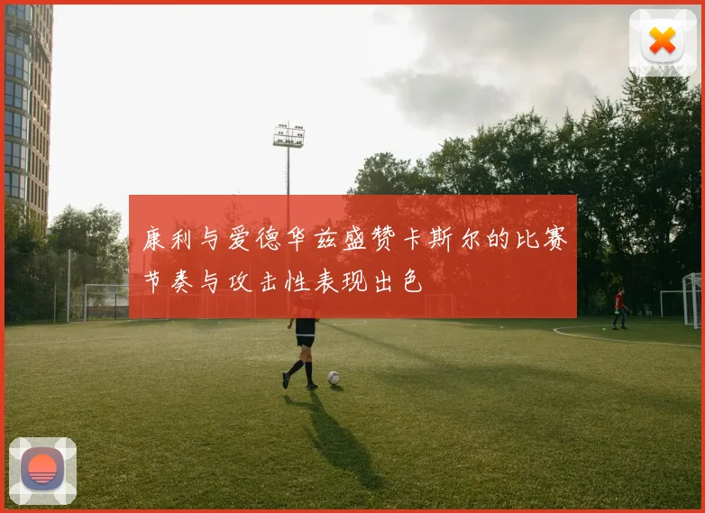 康利与爱德华兹盛赞卡斯尔的比赛节奏与攻击性表现出色