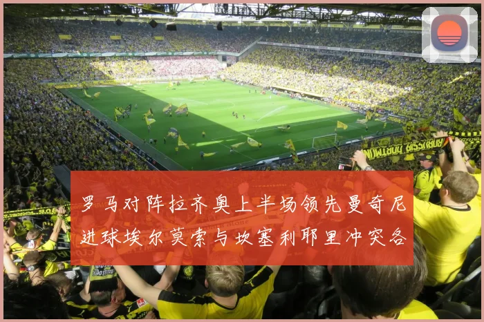 罗马对阵拉齐奥上半场领先曼奇尼进球埃尔莫索与坎塞利耶里冲突各领黄牌