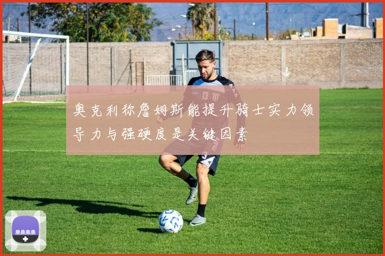 奥克利称詹姆斯能提升骑士实力领导力与强硬度是关键因素