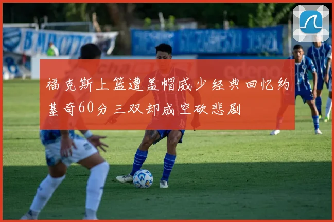 福克斯上篮遭盖帽威少经典回忆约基奇60分三双却成空砍悲剧