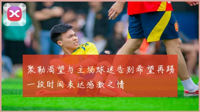 聚勒渴望与主场球迷告别希望再踢一段时间表达感激之情