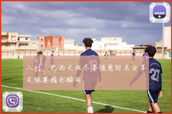 八村塁巴西之旅尽享惬意时光分享足球赛精彩瞬间