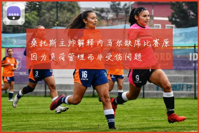 桑托斯主帅解释内马尔缺席比赛原因为负荷管理而非受伤问题