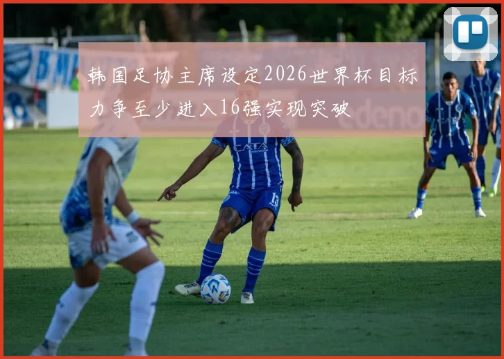 韩国足协主席设定2026世界杯目标力争至少进入16强实现突破