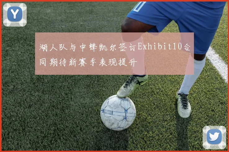 湖人队与中锋凯尔签订Exhibit10合同期待新赛季表现提升