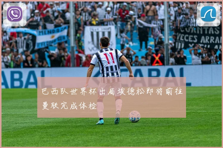 巴西队世界杯出局埃德松即将前往曼联完成体检