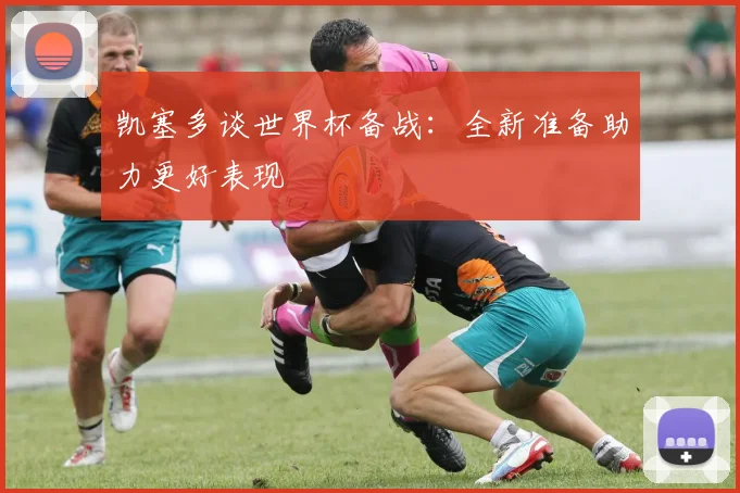 凯塞多谈世界杯备战：全新准备助力更好表现