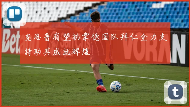 克洛普有望执掌德国队拜仁全力支持助其成就辉煌