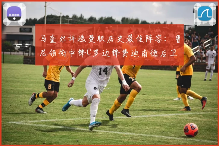 马奎尔评选曼联历史最佳阵容：鲁尼领衔中锋C罗边锋费迪南德后卫