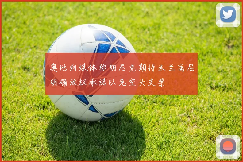 奥地利媒体称朗尼克期待米兰高层明确放权承诺以免空头支票