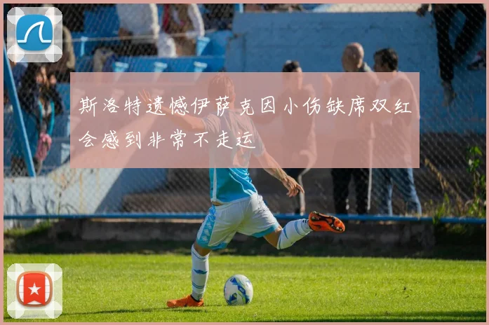 斯洛特遗憾伊萨克因小伤缺席双红会感到非常不走运