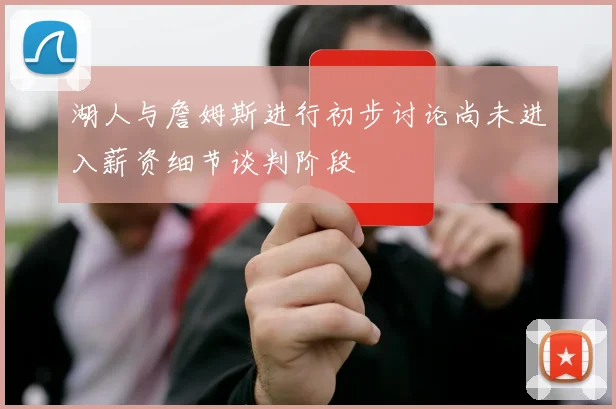 湖人与詹姆斯进行初步讨论尚未进入薪资细节谈判阶段