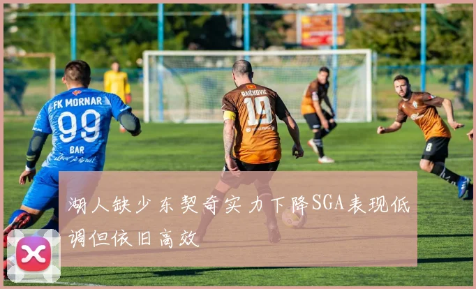 湖人缺少东契奇实力下降SGA表现低调但依旧高效