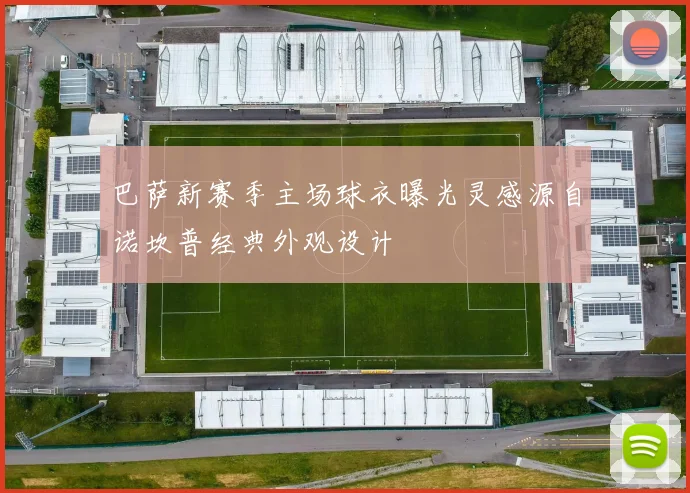 巴萨新赛季主场球衣曝光灵感源自诺坎普经典外观设计